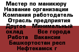 Мастер по маникюру › Название организации ­ Компания-работодатель › Отрасль предприятия ­ Другое › Минимальный оклад ­ 1 - Все города Работа » Вакансии   . Башкортостан респ.,Нефтекамск г.